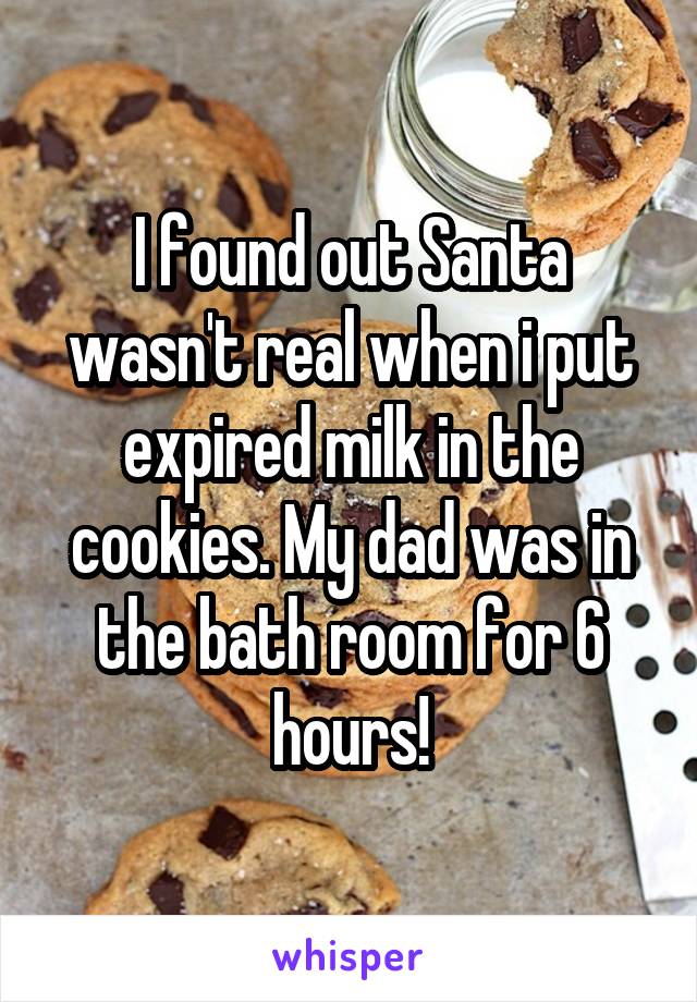 I found out Santa wasn't real when i put expired milk in the cookies. My dad was in the bath room for 6 hours!
