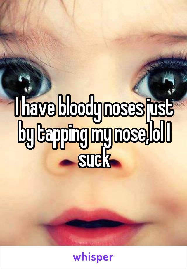 I have bloody noses just by tapping my nose,lol I suck
