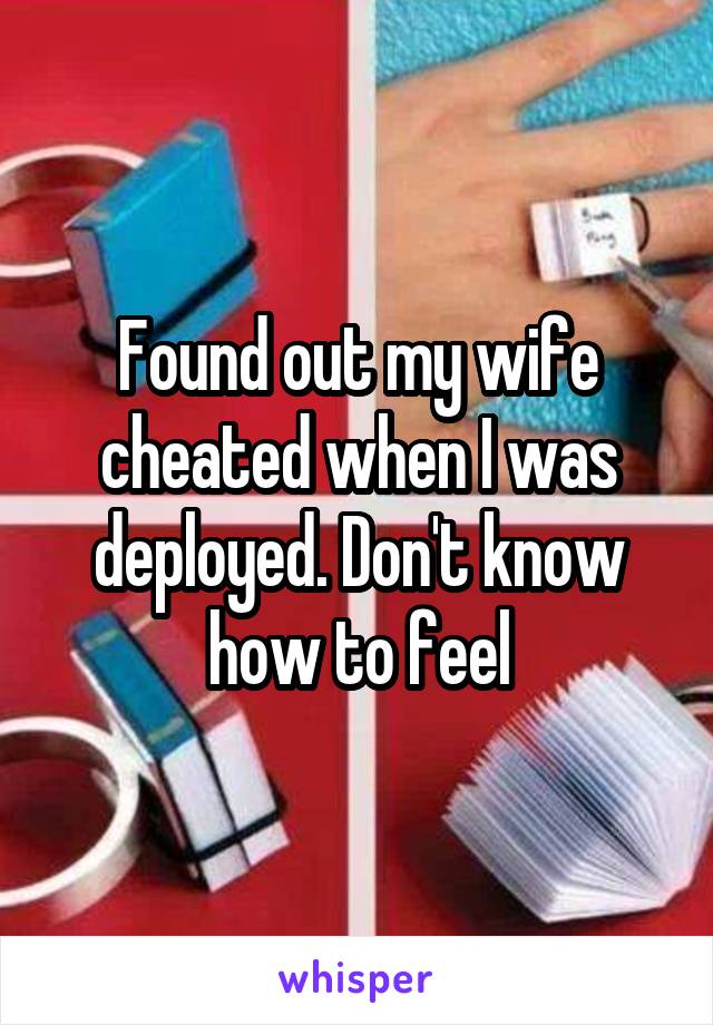 Found out my wife cheated when I was deployed. Don't know how to feel