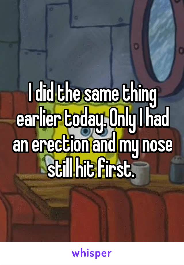 I did the same thing earlier today. Only I had an erection and my nose still hit first. 
