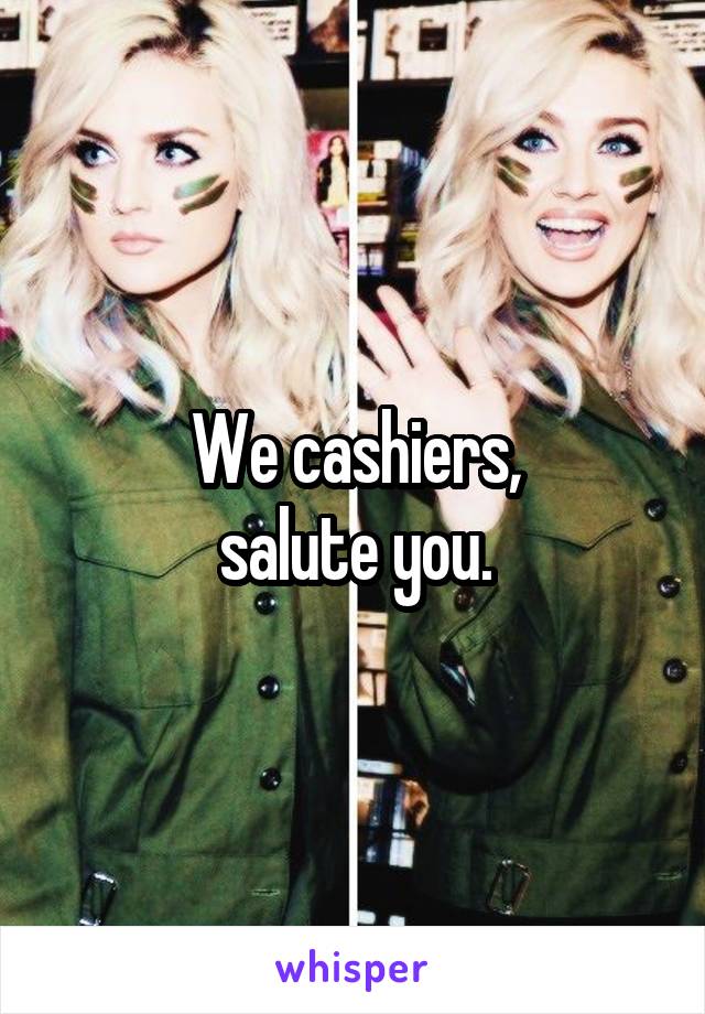We cashiers,
salute you.