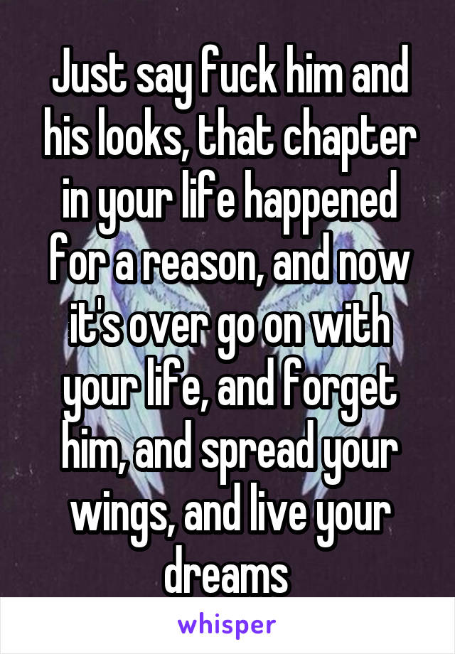Just say fuck him and his looks, that chapter in your life happened for a reason, and now it's over go on with your life, and forget him, and spread your wings, and live your dreams 