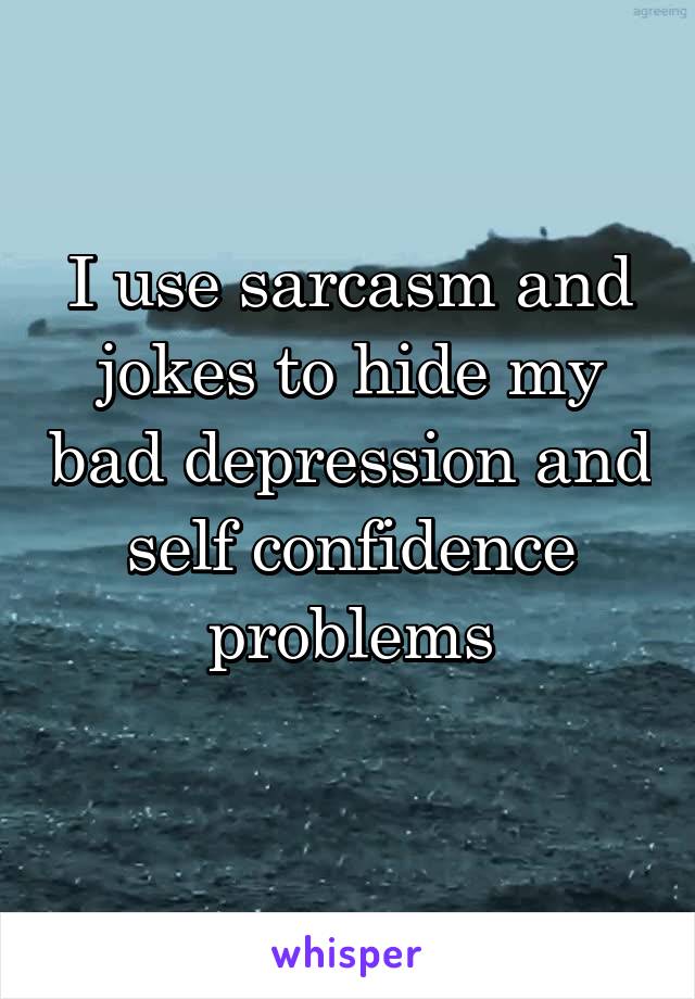 I use sarcasm and jokes to hide my bad depression and self confidence problems
