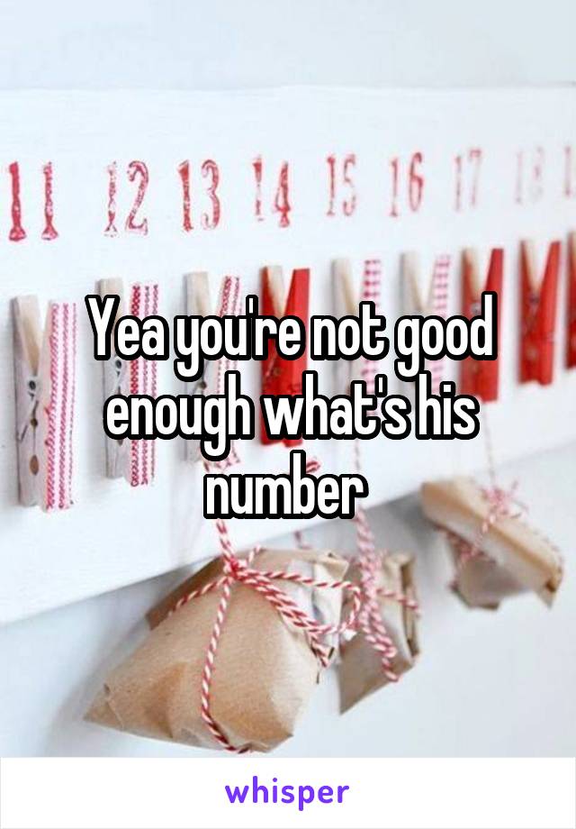 Yea you're not good enough what's his number 