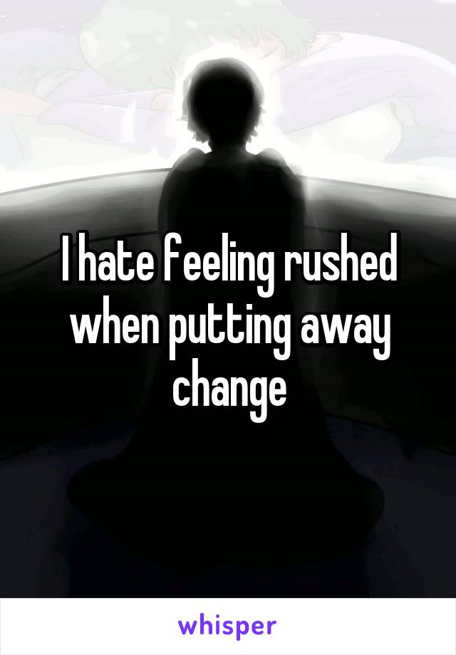 I hate feeling rushed when putting away change