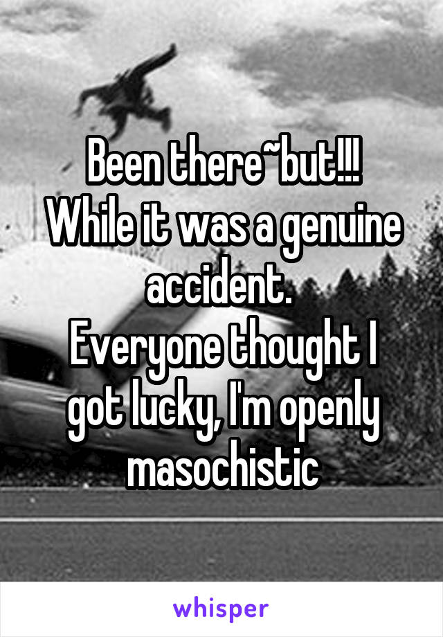 Been there~but!!!
While it was a genuine accident. 
Everyone thought I got lucky, I'm openly masochistic