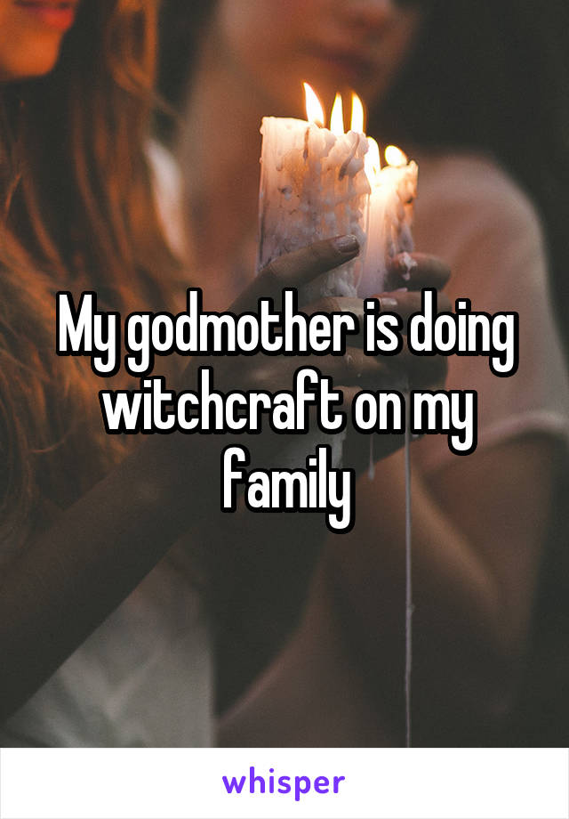 My godmother is doing witchcraft on my family