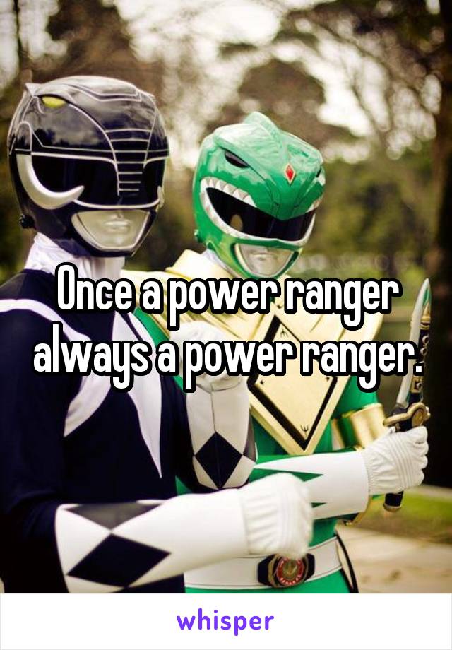 Once a power ranger always a power ranger.