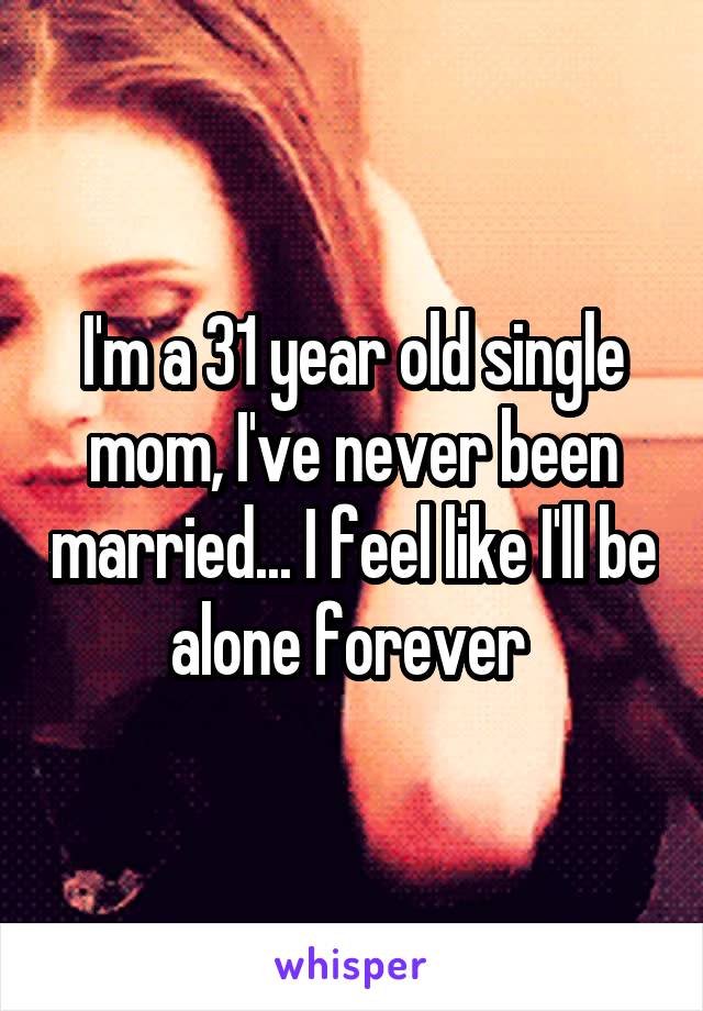 I'm a 31 year old single mom, I've never been married... I feel like I'll be alone forever 