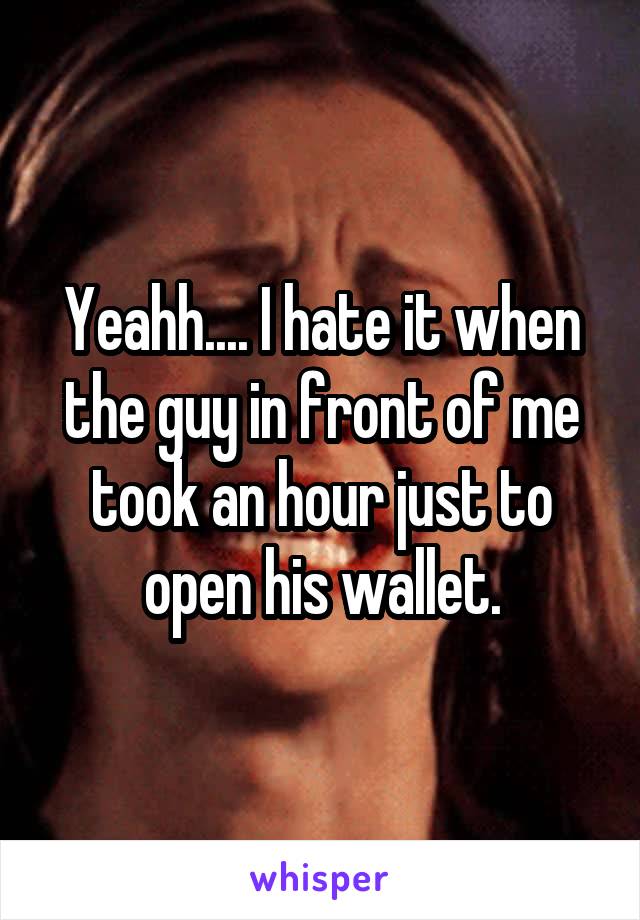 Yeahh.... I hate it when the guy in front of me took an hour just to open his wallet.