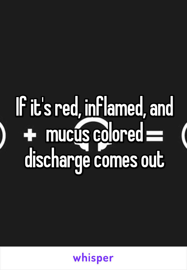 If it's red, inflamed, and mucus colored discharge comes out