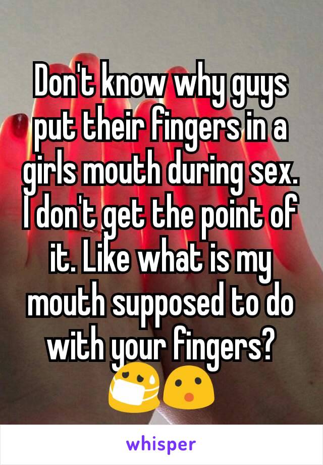 Don't know why guys put their fingers in a girls mouth during sex. I don't get the point of it. Like what is my mouth supposed to do with your fingers?
😷😮