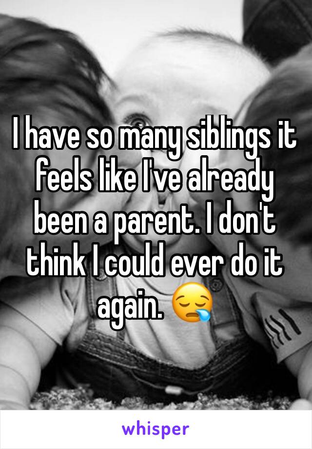 I have so many siblings it feels like I've already been a parent. I don't think I could ever do it again. 😪