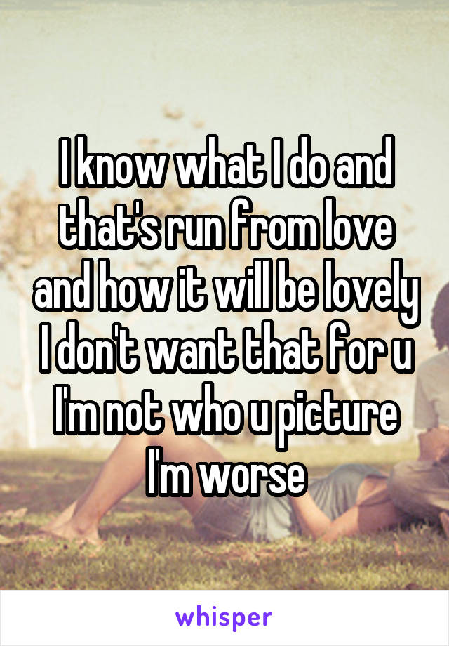 I know what I do and that's run from love and how it will be lovely I don't want that for u I'm not who u picture I'm worse