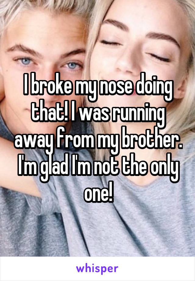 I broke my nose doing that! I was running away from my brother. I'm glad I'm not the only one!