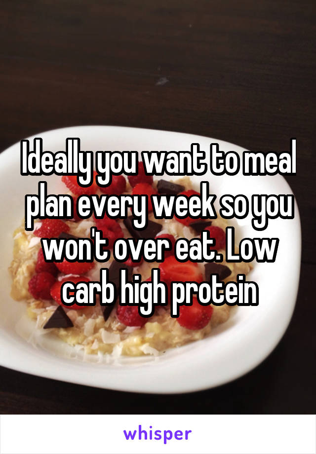 Ideally you want to meal plan every week so you won't over eat. Low carb high protein