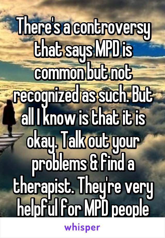 There's a controversy that says MPD is common but not recognized as such. But all I know is that it is okay. Talk out your problems & find a therapist. They're very helpful for MPD people