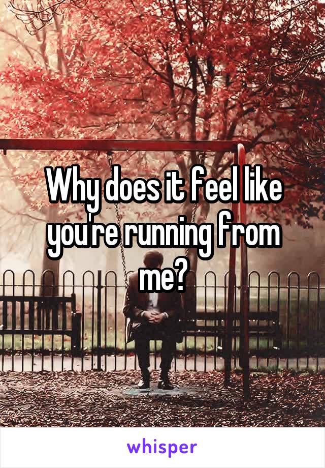 Why does it feel like you're running from me?