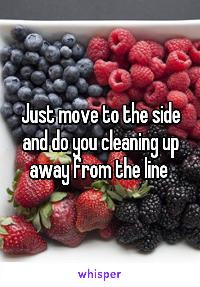 Just move to the side and do you cleaning up away from the line 
