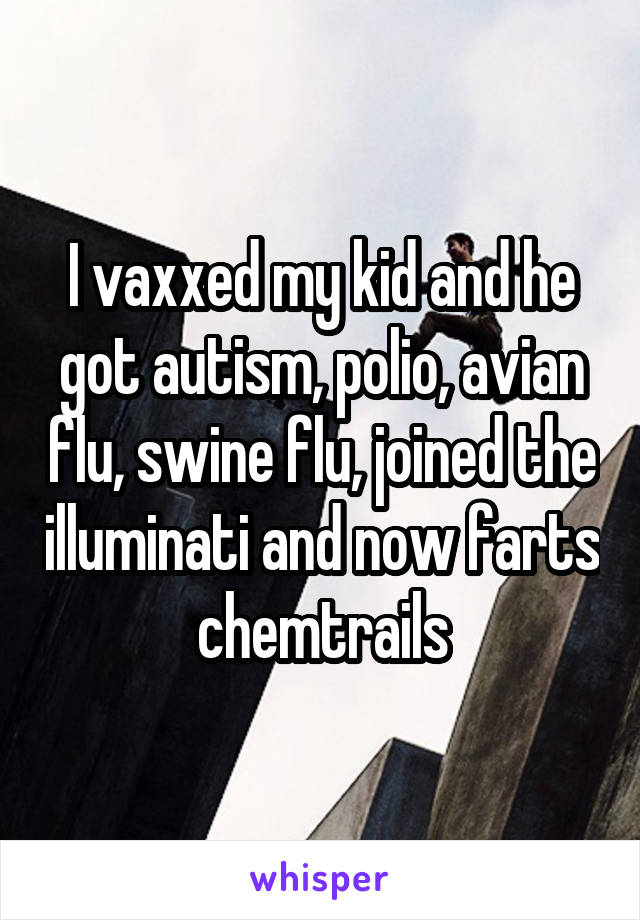 I vaxxed my kid and he got autism, polio, avian flu, swine flu, joined the illuminati and now farts chemtrails