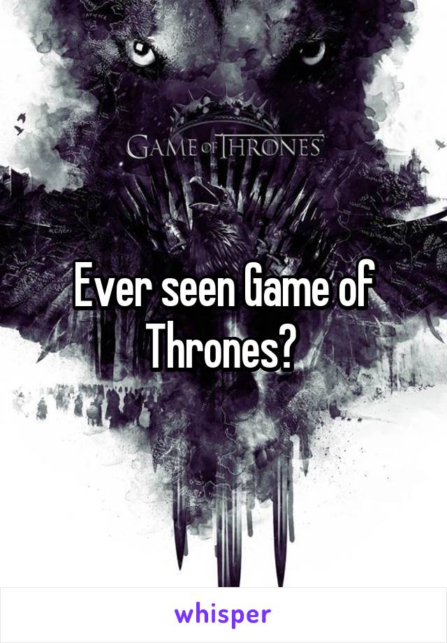 Ever seen Game of Thrones? 