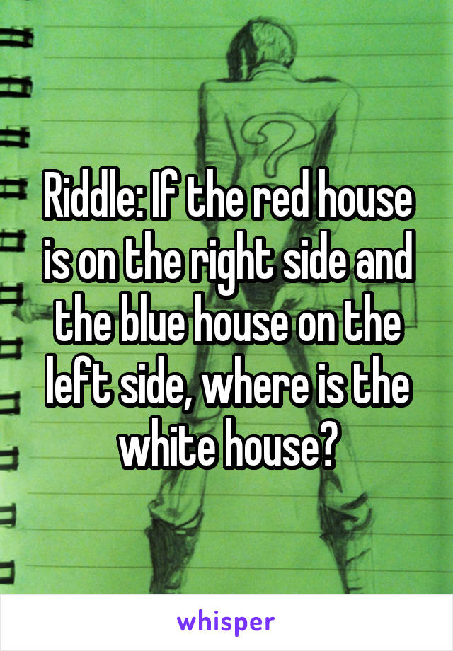Riddle: If the red house is on the right side and the blue house on the left side, where is the white house?