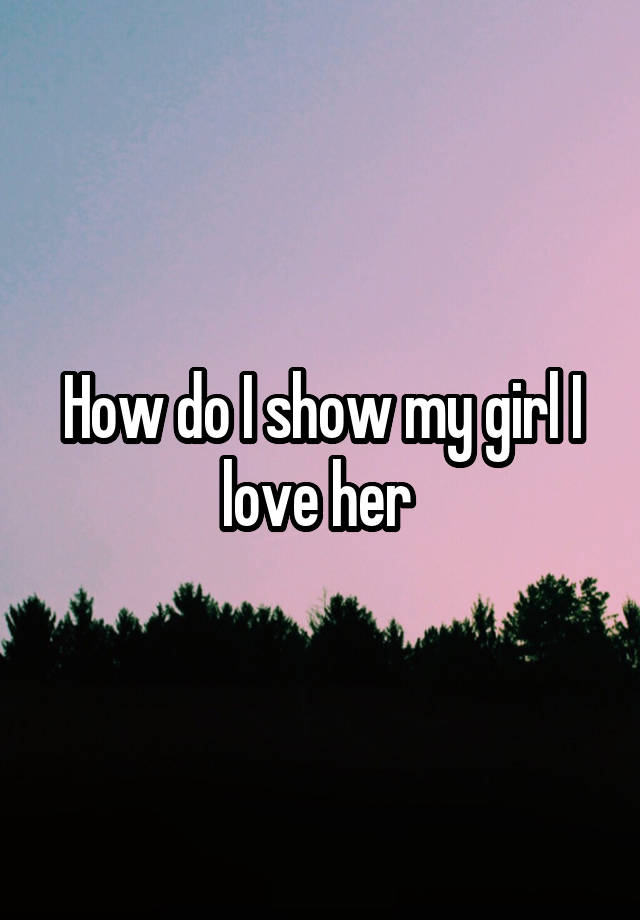 how-do-i-show-my-girl-i-love-her