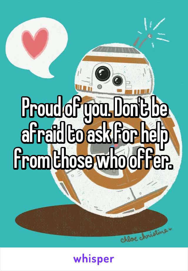 Proud of you. Don't be afraid to ask for help from those who offer. 