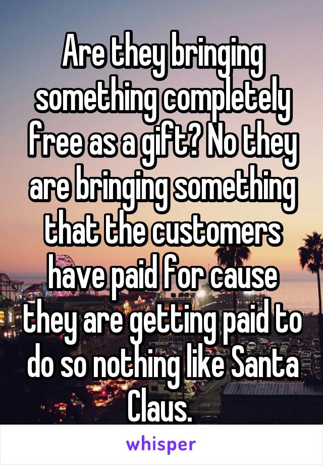 Are they bringing something completely free as a gift? No they are bringing something that the customers have paid for cause they are getting paid to do so nothing like Santa Claus. 