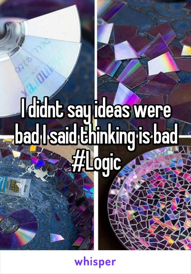I didnt say ideas were bad I said thinking is bad #Logic