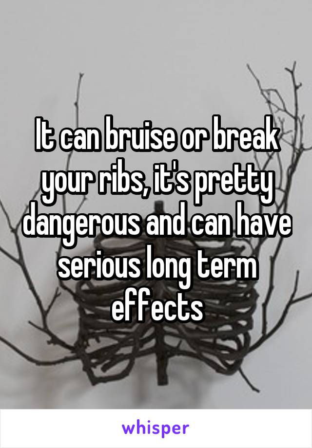 It can bruise or break your ribs, it's pretty dangerous and can have serious long term effects