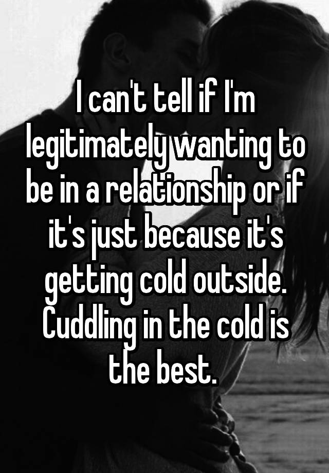 i-can-t-tell-if-i-m-legitimately-wanting-to-be-in-a-relationship-or-if