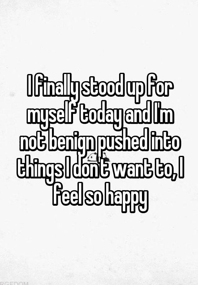 i-finally-stood-up-for-myself-today-and-i-m-not-benign-pushed-into