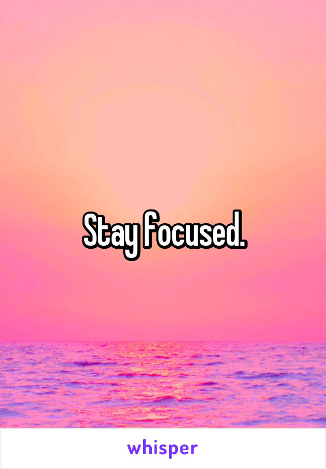 Stay focused.