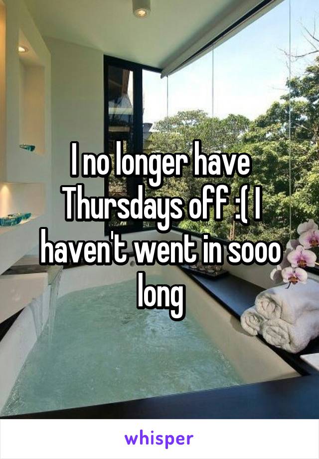 I no longer have Thursdays off :( I haven't went in sooo long