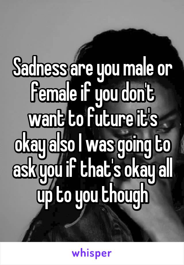 Sadness are you male or female if you don't want to future it's okay also I was going to ask you if that's okay all up to you though