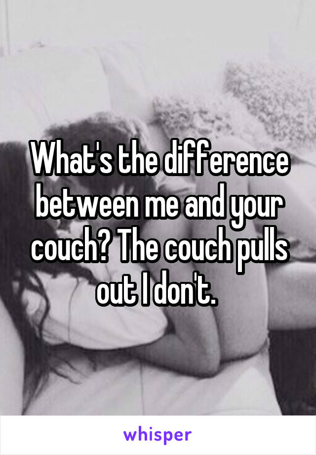 What's the difference between me and your couch? The couch pulls out I don't. 