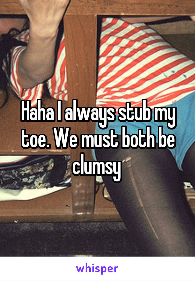Haha I always stub my toe. We must both be clumsy 
