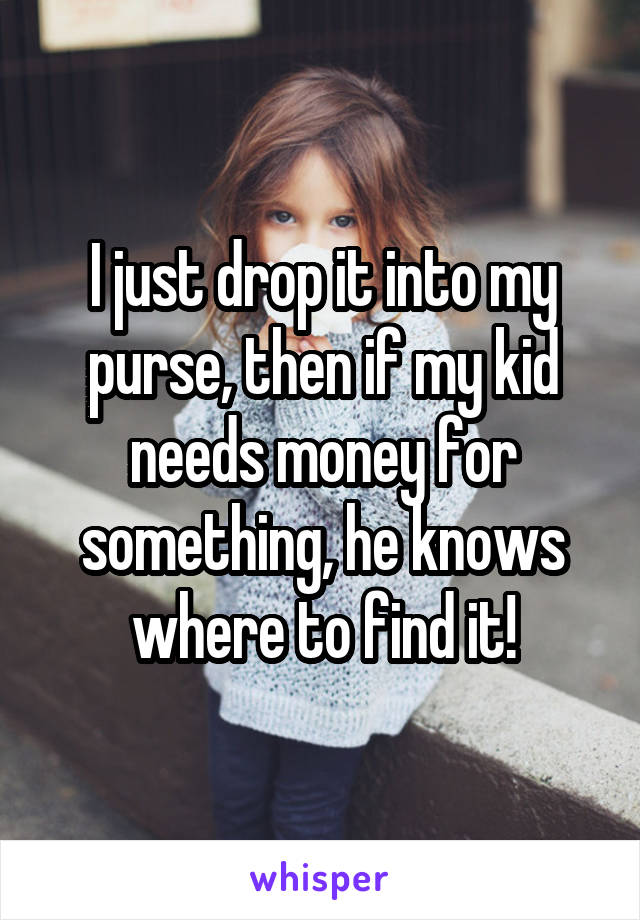 I just drop it into my purse, then if my kid needs money for something, he knows where to find it!
