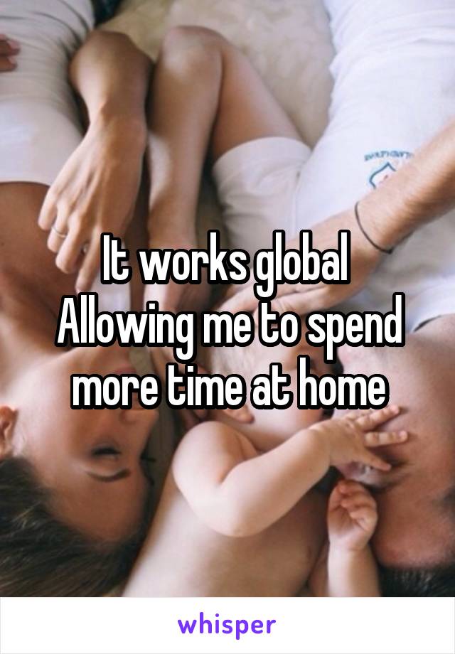 It works global 
Allowing me to spend more time at home