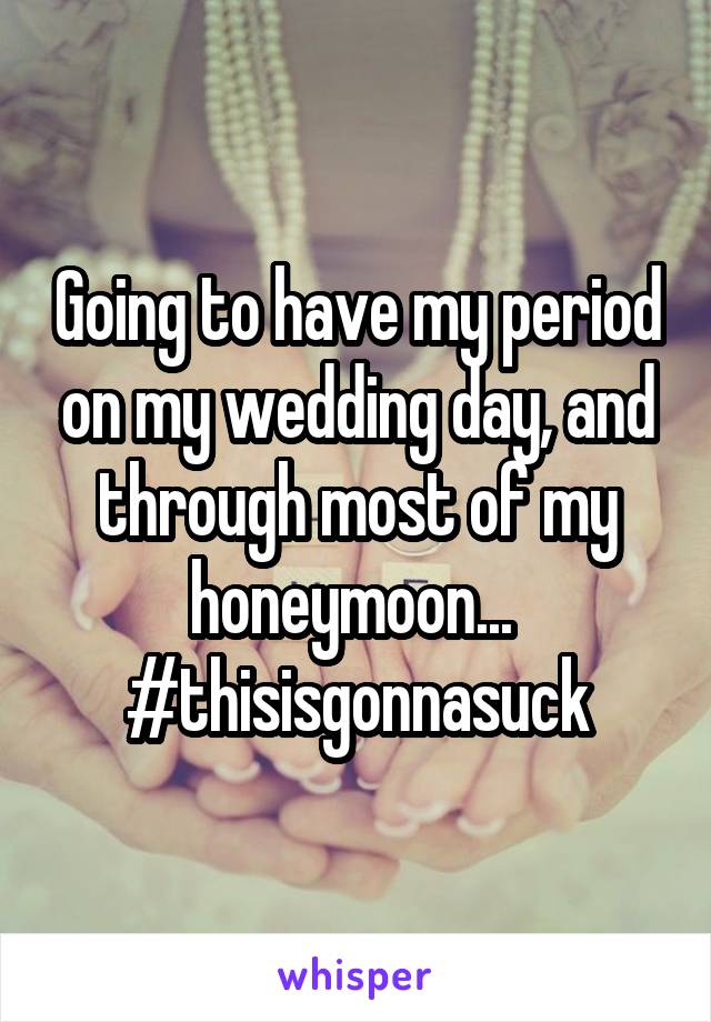 Going to have my period on my wedding day, and through most of my honeymoon... 
#thisisgonnasuck