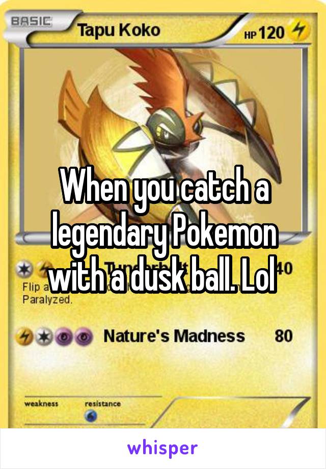 When you catch a legendary Pokemon with a dusk ball. Lol 