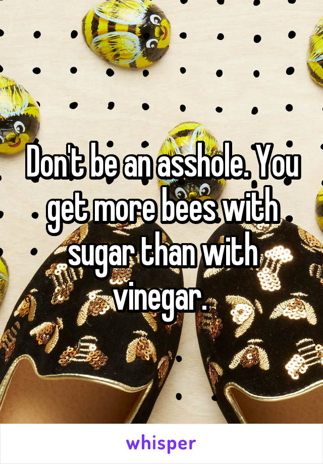 Don't be an asshole. You get more bees with sugar than with vinegar. 