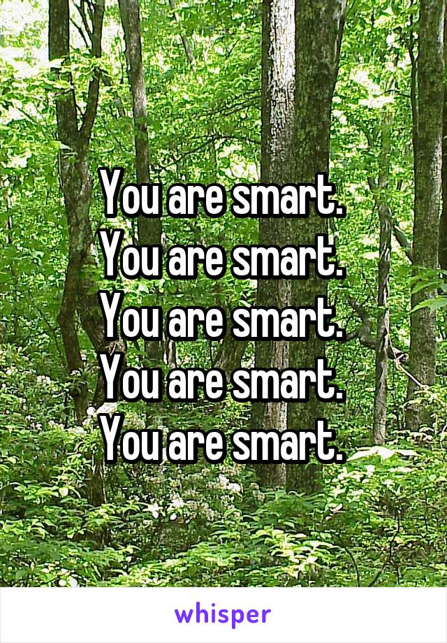 You are smart. 
You are smart. 
You are smart. 
You are smart. 
You are smart. 