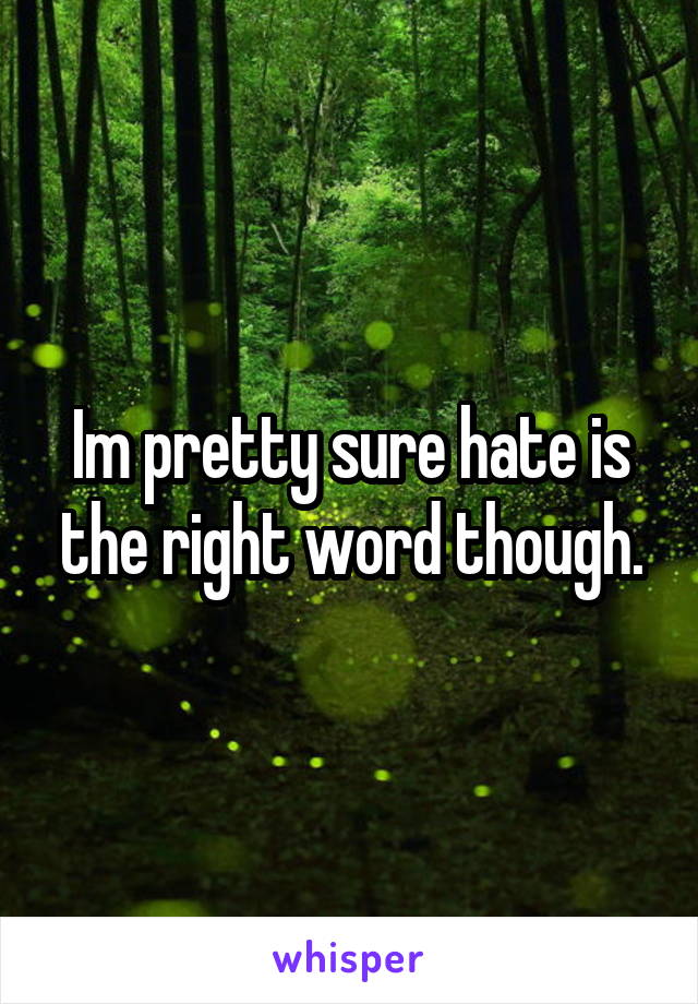 Im pretty sure hate is the right word though.