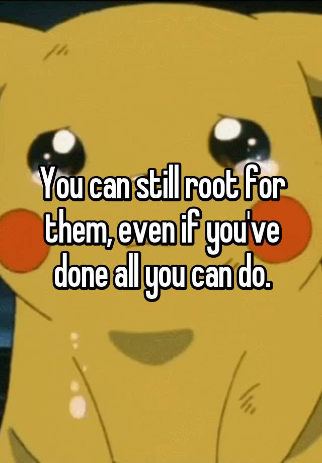 you-can-still-root-for-them-even-if-you-ve-done-all-you-can-do