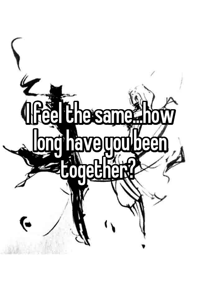 i-feel-the-same-how-long-have-you-been-together