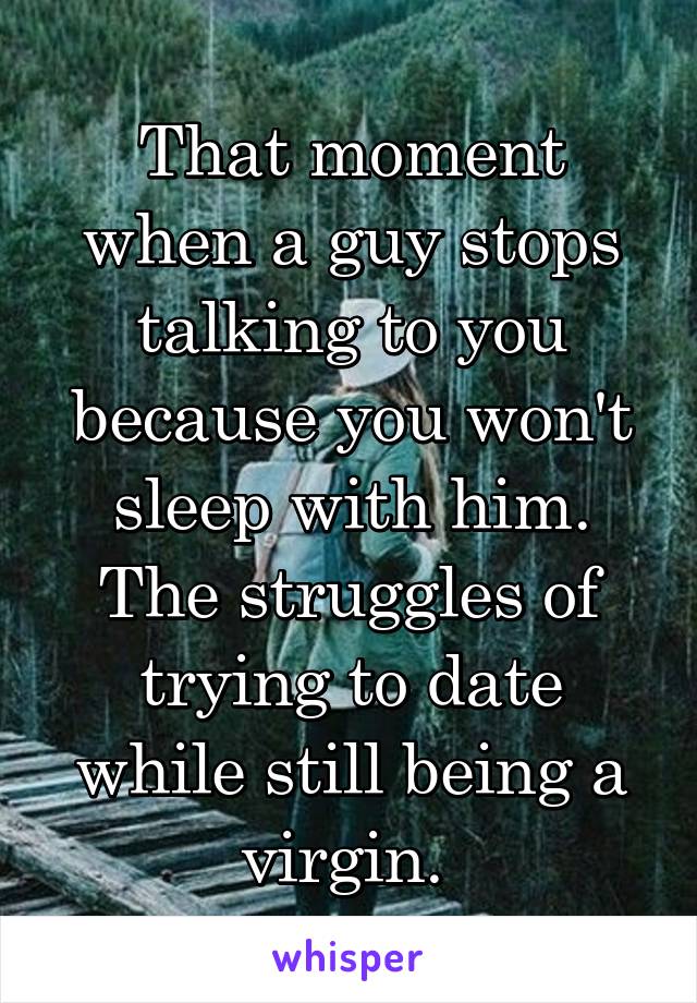 That moment when a guy stops talking to you because you won't sleep with him. The struggles of trying to date while still being a virgin. 