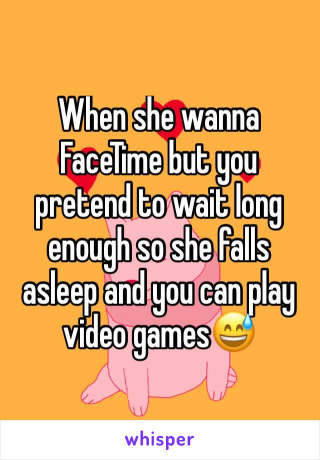 When she wanna FaceTime but you pretend to wait long enough so she falls asleep and you can play video games😅