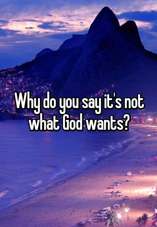 why-do-you-say-it-s-not-what-god-wants